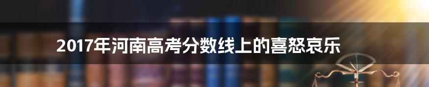2017年河南高考分数线上的喜怒哀乐