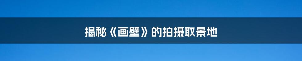揭秘《画壁》的拍摄取景地