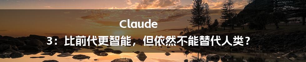 Claude 3:比前代更智能,但依然不能替代人类?