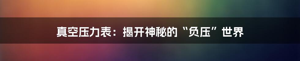 真空压力表：揭开神秘的“负压”世界