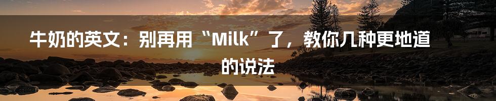牛奶的英文:别再用“Milk”了,教你几种更地道的说法