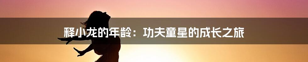 释小龙的年龄:功夫童星的成长之旅