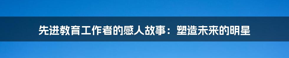 先进教育工作者的感人故事:塑造未来的明星