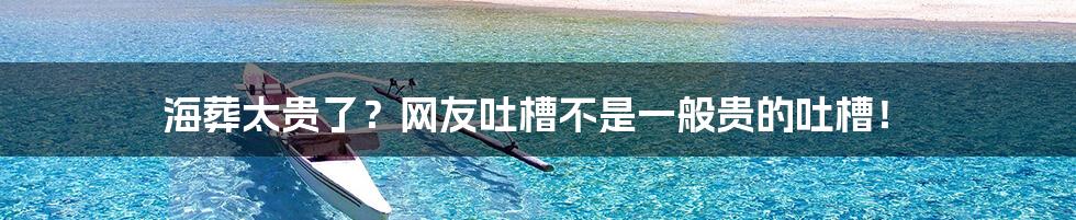 海葬太贵了?网友吐槽不是一般贵的吐槽!