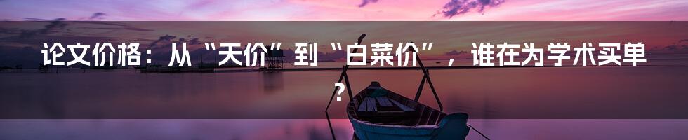 论文价格:从“天价”到“白菜价”,谁在为学术买单?