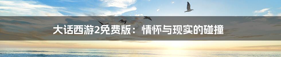 大话西游2免费版:情怀与现实的碰撞