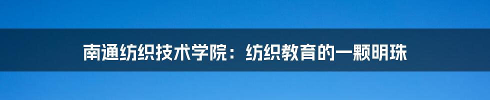 南通纺织技术学院：纺织教育的一颗明珠