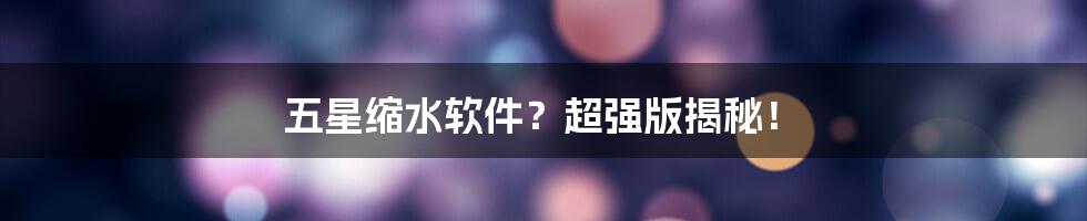 五星缩水软件?超强版揭秘!