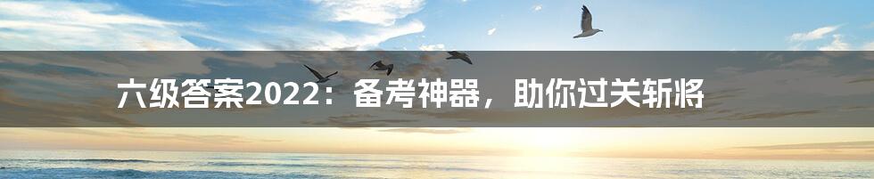 六级答案2022：备考神器，助你过关斩将