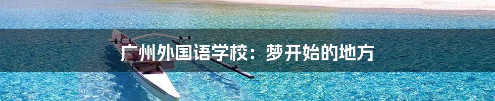 广州外国语学校：梦开始的地方