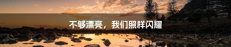 不够漂亮，我们照样闪耀