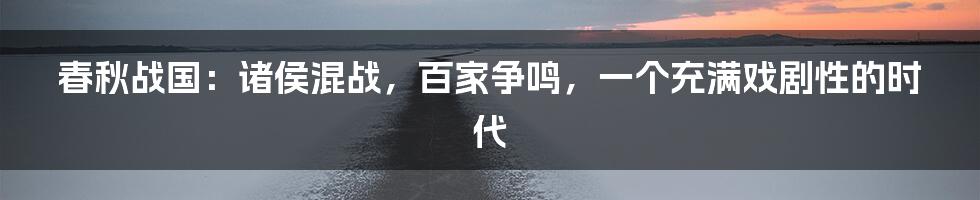 春秋战国:诸侯混战,百家争鸣,一个充满戏剧性的时代