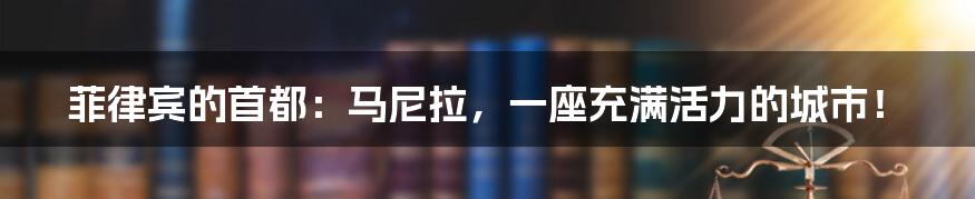菲律宾的首都:马尼拉,一座充满活力的城市!