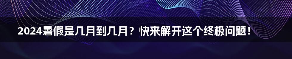 2024暑假是几月到几月?快来解开这个终极问题!