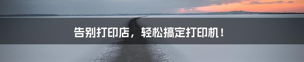 告别打印店,轻松搞定打印机!