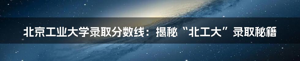 北京工业大学录取分数线:揭秘“北工大”录取秘籍