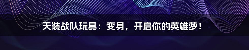 天装战队玩具:变身,开启你的英雄梦!
