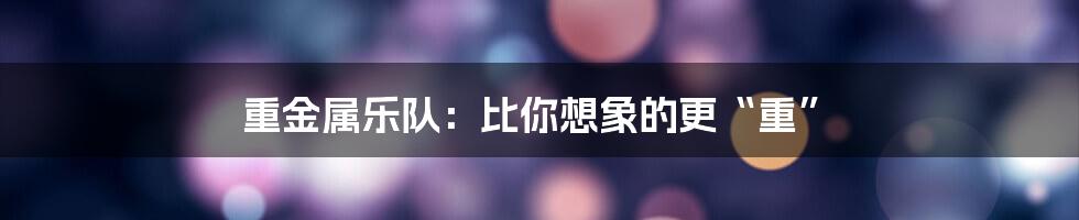 重金属乐队:比你想象的更“重”