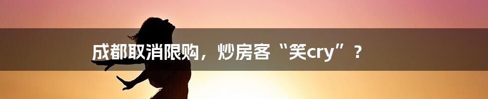 成都取消限购，炒房客“笑cry”？