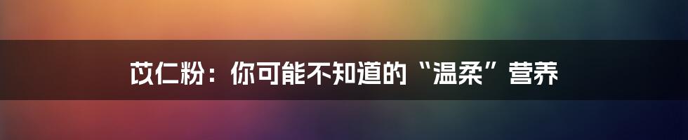 苡仁粉:你可能不知道的“温柔”营养