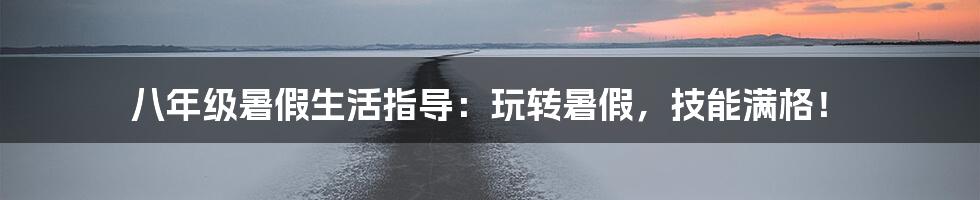 八年级暑假生活指导：玩转暑假，技能满格！