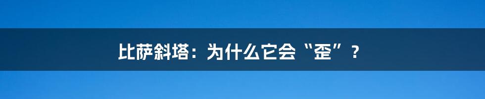 比萨斜塔：为什么它会“歪”？