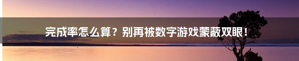 完成率怎么算?别再被数字游戏蒙蔽双眼!