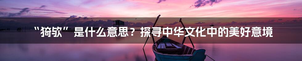 “猗欤”是什么意思?探寻中华文化中的美好意境