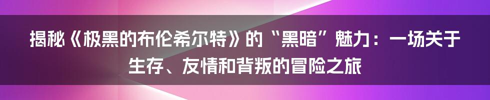揭秘《极黑的布伦希尔特》的“黑暗”魅力:一场关于生存、友情和背叛的冒险之旅