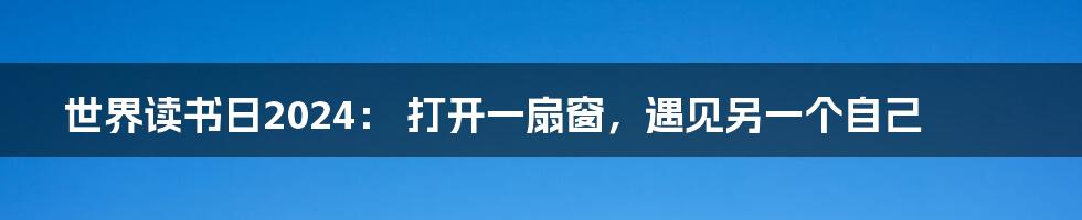 世界读书日2024: 打开一扇窗,遇见另一个自己