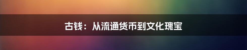 古钱：从流通货币到文化瑰宝