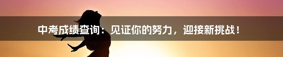 中考成绩查询:见证你的努力,迎接新挑战!