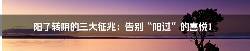 阳了转阴的三大征兆：告别“阳过”的喜悦！