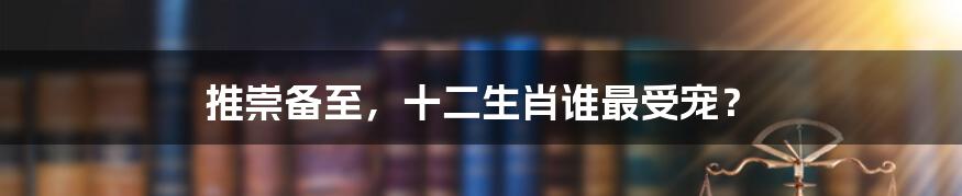 推崇备至,十二生肖谁最受宠?