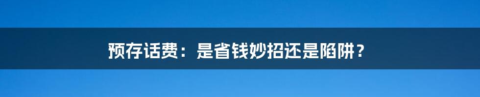 预存话费:是省钱妙招还是陷阱?