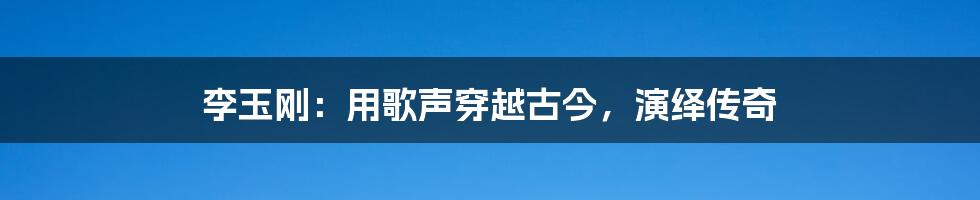 李玉刚:用歌声穿越古今,演绎传奇