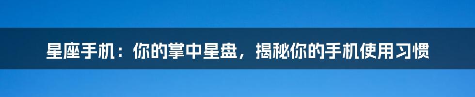 星座手机:你的掌中星盘,揭秘你的手机使用习惯