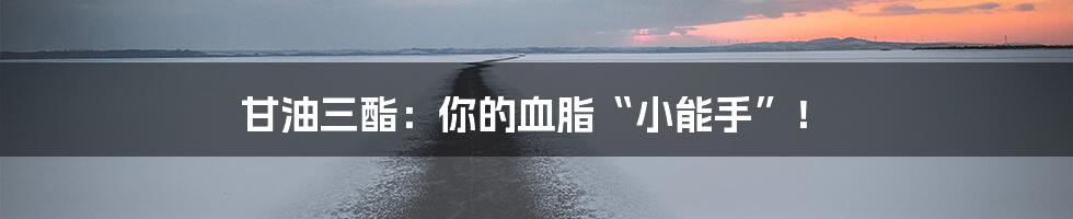 甘油三酯：你的血脂“小能手”！