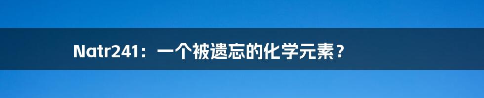 Natr241:一个被遗忘的化学元素?
