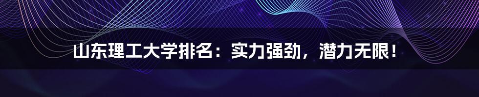 山东理工大学排名：实力强劲，潜力无限！