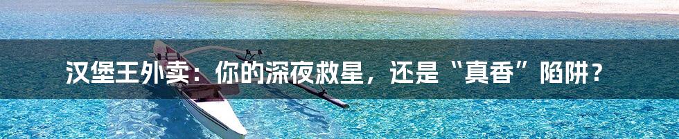汉堡王外卖:你的深夜救星,还是“真香”陷阱?