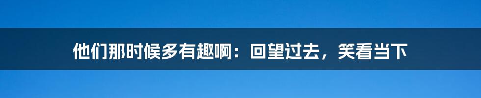 他们那时候多有趣啊:回望过去,笑看当下