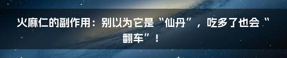 火麻仁的副作用:别以为它是“仙丹”,吃多了也会“翻车”!
