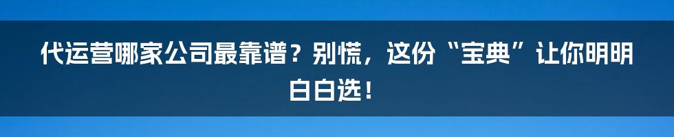 代运营哪家公司最靠谱?别慌,这份“宝典”让你明明白白选!