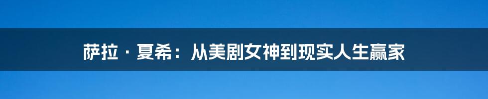 萨拉·夏希:从美剧女神到现实人生赢家