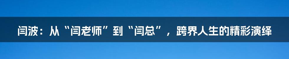 闫波:从“闫老师”到“闫总”,跨界人生的精彩演绎