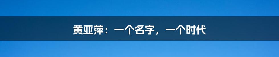 黄亚萍:一个名字,一个时代