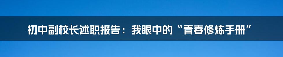 初中副校长述职报告:我眼中的“青春修炼手册”