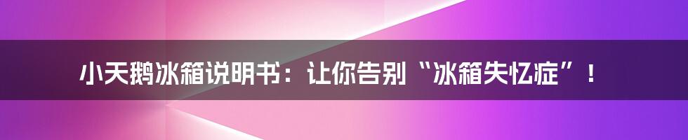 小天鹅冰箱说明书:让你告别“冰箱失忆症”!