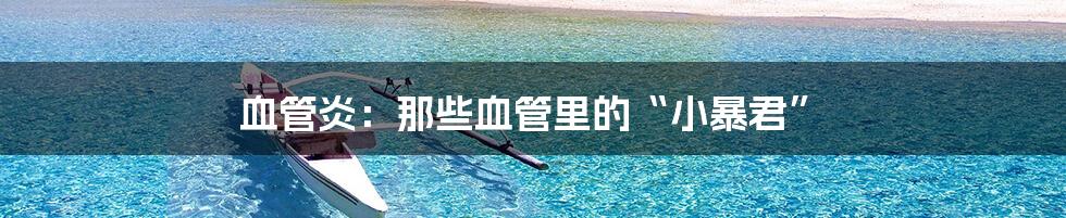 血管炎：那些血管里的“小暴君”